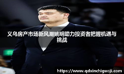 义乌房产市场新风潮姚明助力投资者把握机遇与挑战