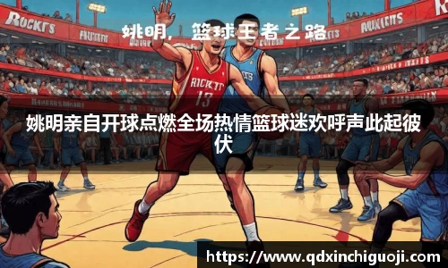 姚明亲自开球点燃全场热情篮球迷欢呼声此起彼伏