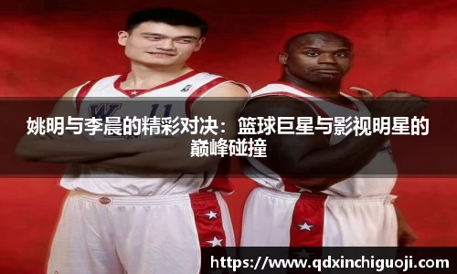 姚明与李晨的精彩对决：篮球巨星与影视明星的巅峰碰撞
