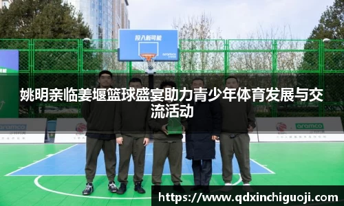 姚明亲临姜堰篮球盛宴助力青少年体育发展与交流活动