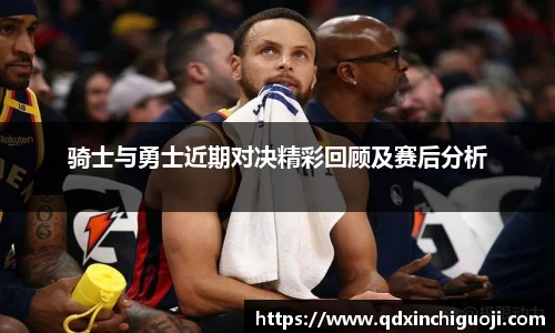 骑士与勇士近期对决精彩回顾及赛后分析