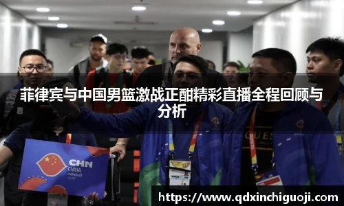 菲律宾与中国男篮激战正酣精彩直播全程回顾与分析