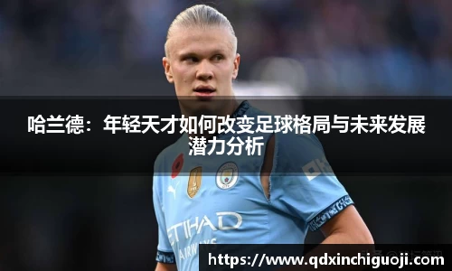 哈兰德：年轻天才如何改变足球格局与未来发展潜力分析